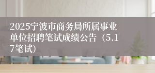 2025宁波市商务局所属事业单位招聘笔试成绩公告（5.17笔试）