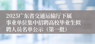 2025广东省交通运输厅下属事业单位集中招聘高校毕业生拟聘人员名单公示（第一批）