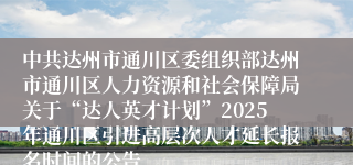 中共达州市通川区委组织部达州市通川区人力资源和社会保障局关于“达人英才计划”2025年通川区引进高层次人才延长报名时间的公告