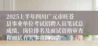 2025上半年四川广元市旺苍县事业单位考试招聘人员笔试总成绩、岗位排名及面试资格审查和面试有关事宜的公告