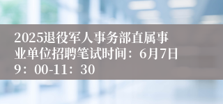 2025退役军人事务部直属事业单位招聘笔试时间：6月7日9：00-11：30