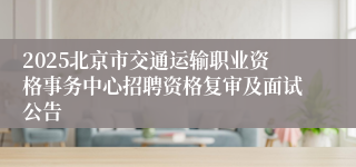 2025北京市交通运输职业资格事务中心招聘资格复审及面试公告 