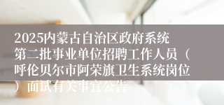 2025内蒙古自治区政府系统第二批事业单位招聘工作人员（呼伦贝尔市阿荣旗卫生系统岗位）面试有关事宜公告