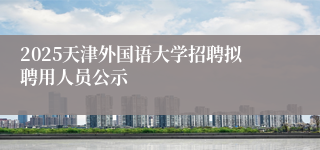 2025天津外国语大学招聘拟聘用人员公示