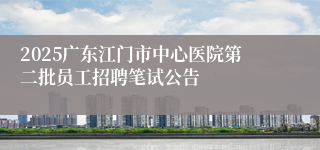 2025广东江门市中心医院第二批员工招聘笔试公告