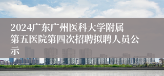 2024广东广州医科大学附属第五医院第四次招聘拟聘人员公示