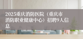 2025重庆消防医院（重庆市消防职业健康中心）招聘9人信息