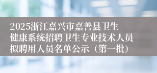 2025浙江嘉兴市嘉善县卫生健康系统招聘卫生专业技术人员拟聘用人员名单公示（第一批）