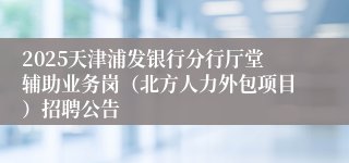 2025天津浦发银行分行厅堂辅助业务岗（北方人力外包项目）招聘公告