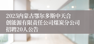2025内蒙古鄂尔多斯中天合创能源有限责任公司煤炭分公司招聘20人公告