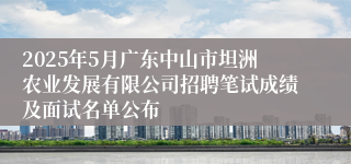 2025年5月广东中山市坦洲农业发展有限公司招聘笔试成绩及面试名单公布