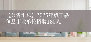 【公告汇总】2025年咸宁嘉鱼县事业单位招聘180人