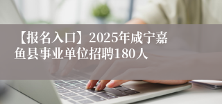 【报名入口】2025年咸宁嘉鱼县事业单位招聘180人