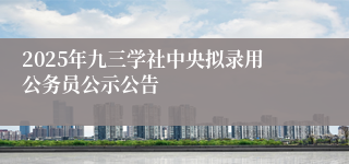 2025年九三学社中央拟录用公务员公示公告