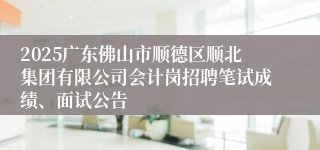 2025广东佛山市顺德区顺北集团有限公司会计岗招聘笔试成绩、面试公告