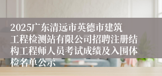 2025广东清远市英德市建筑工程检测站有限公司招聘注册结构工程师人员考试成绩及入围体检名单公示