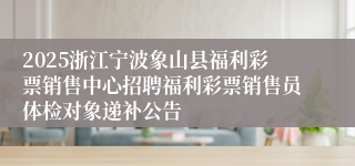 2025浙江宁波象山县福利彩票销售中心招聘福利彩票销售员体检对象递补公告