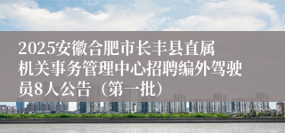 2025安徽合肥市长丰县直属机关事务管理中心招聘编外驾驶员8人公告（第一批）