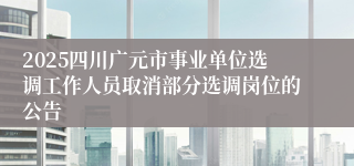 2025四川广元市事业单位选调工作人员取消部分选调岗位的公告 