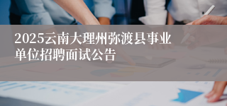 2025云南大理州弥渡县事业单位招聘面试公告