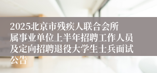 2025北京市残疾人联合会所属事业单位上半年招聘工作人员及定向招聘退役大学生士兵面试公告