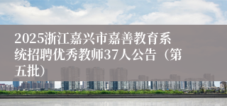 2025浙江嘉兴市嘉善教育系统招聘优秀教师37人公告（第五批）
