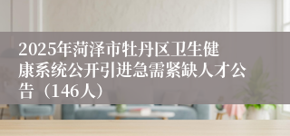 2025年菏泽市牡丹区卫生健康系统公开引进急需紧缺人才公告（146人）