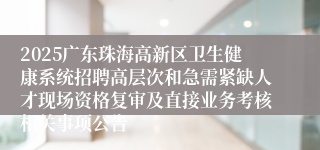 2025广东珠海高新区卫生健康系统招聘高层次和急需紧缺人才现场资格复审及直接业务考核相关事项公告