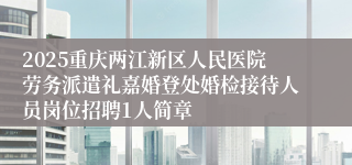 2025重庆两江新区人民医院劳务派遣礼嘉婚登处婚检接待人员岗位招聘1人简章