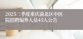 2025二季度重庆渝北区中医院招聘编外人员45人公告