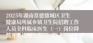 2025年湖南常德鼎城区卫生健康局所属乡镇卫生院招聘工作人员全科临床医生（一）岗位降低开考比例公告