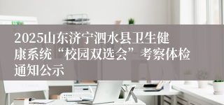 2025山东济宁泗水县卫生健康系统“校园双选会”考察体检通知公示