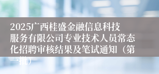 2025广西桂盛金融信息科技服务有限公司专业技术人员常态化招聘审核结果及笔试通知（第一批）