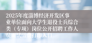 2025年度淄博经济开发区事业单位面向大学生退役士兵综合类（专项）岗位公开招聘工作人员面试缴费打印入口