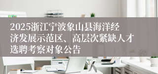 2025浙江宁波象山县海洋经济发展示范区、高层次紧缺人才选聘考察对象公告