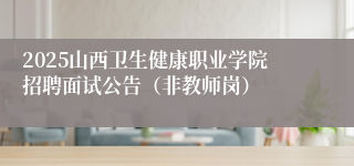 2025山西卫生健康职业学院招聘面试公告（非教师岗）