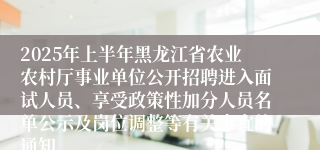 2025年上半年黑龙江省农业农村厅事业单位公开招聘进入面试人员、享受政策性加分人员名单公示及岗位调整等有关事宜的通知