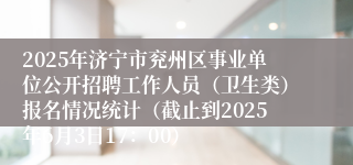 2025年济宁市兖州区事业单位公开招聘工作人员（卫生类）报名情况统计（截止到2025年6月3日17：00）