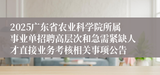 2025广东省农业科学院所属事业单招聘高层次和急需紧缺人才直接业务考核相关事项公告