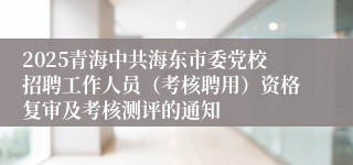 2025青海中共海东市委党校招聘工作人员（考核聘用）资格复审及考核测评的通知