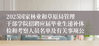 2025国家林业和草原局管理干部学院招聘应届毕业生递补体检和考察人员名单及有关事项公告
