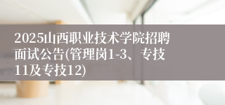 2025山西职业技术学院招聘面试公告(管理岗1-3、专技11及专技12)