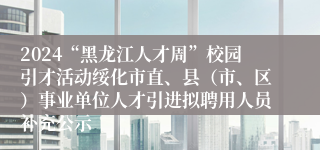 2024“黑龙江人才周”校园引才活动绥化市直、县（市、区）事业单位人才引进拟聘用人员补充公示