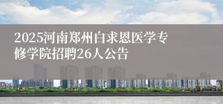 2025河南郑州白求恩医学专修学院招聘26人公告