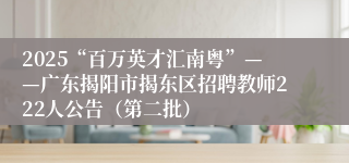2025“百万英才汇南粤”——广东揭阳市揭东区招聘教师222人公告（第二批）