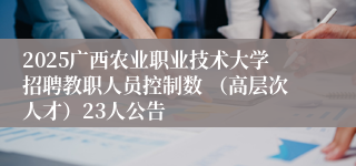 2025广西农业职业技术大学招聘教职人员控制数 （高层次人才）23人公告