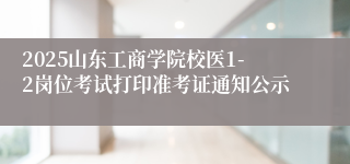 2025山东工商学院校医1-2岗位考试打印准考证通知公示