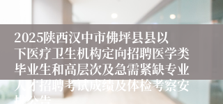 2025陕西汉中市佛坪县县以下医疗卫生机构定向招聘医学类毕业生和高层次及急需紧缺专业人才招聘考试成绩及体检考察安排公告