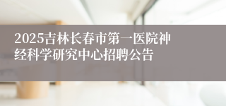 2025吉林长春市第一医院神经科学研究中心招聘公告
