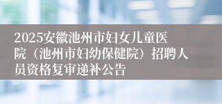 2025安徽池州市妇女儿童医院（池州市妇幼保健院）招聘人员资格复审递补公告